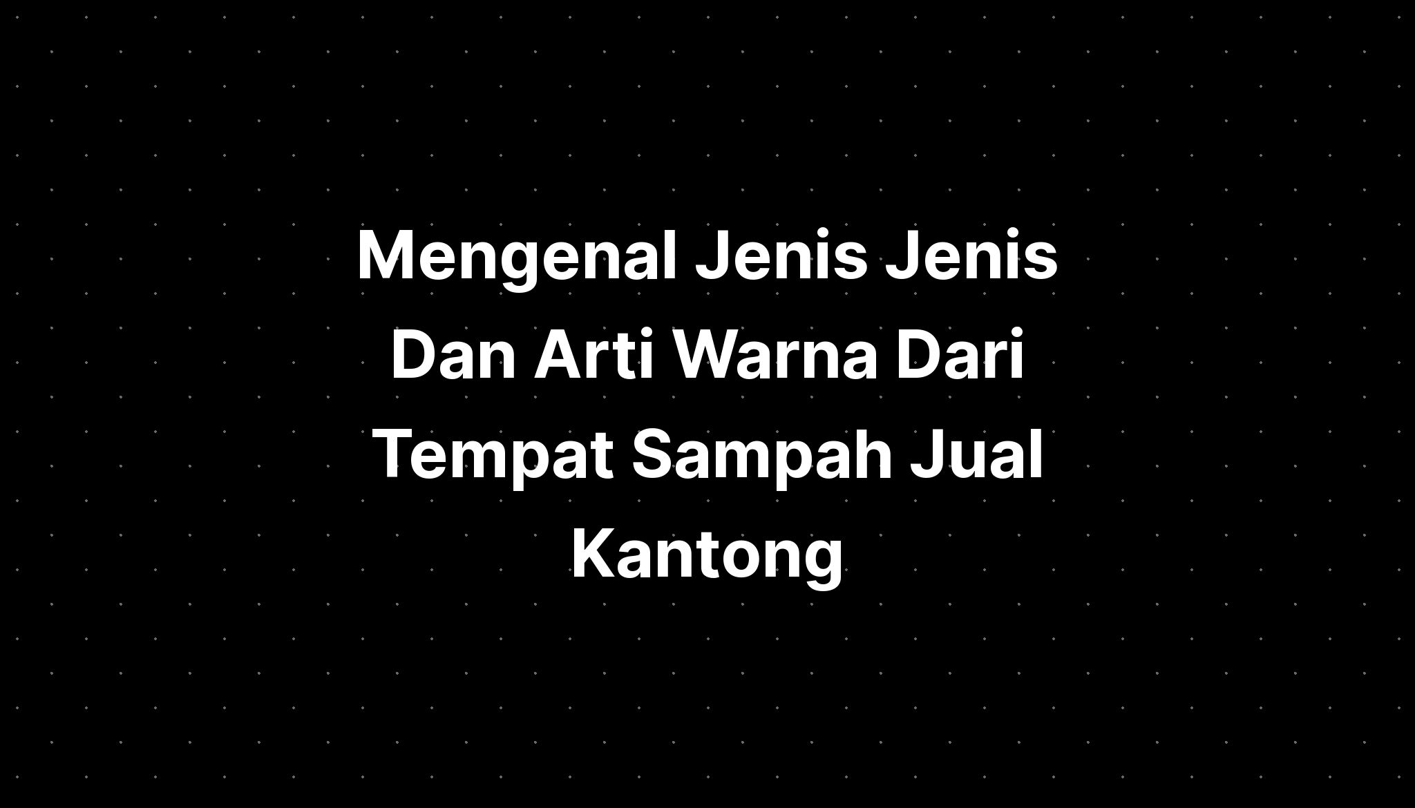 Mengenal Jenis Jenis Dan Arti Warna Dari Tempat Sampah Jual Kantong